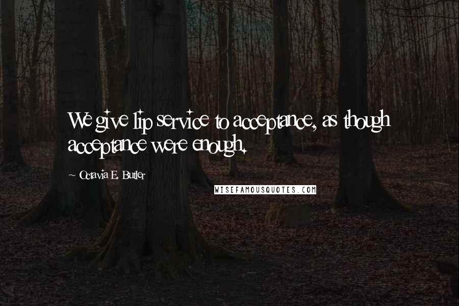 Octavia E. Butler Quotes: We give lip service to acceptance, as though acceptance were enough.