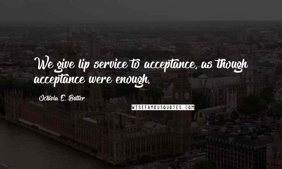 Octavia E. Butler Quotes: We give lip service to acceptance, as though acceptance were enough.