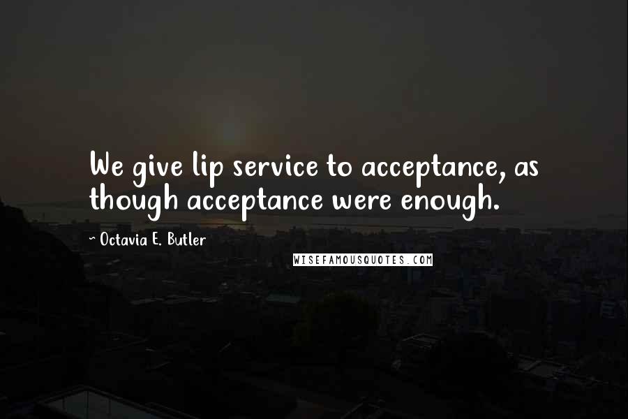 Octavia E. Butler Quotes: We give lip service to acceptance, as though acceptance were enough.