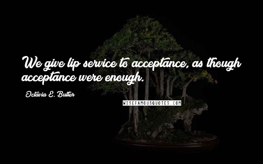 Octavia E. Butler Quotes: We give lip service to acceptance, as though acceptance were enough.