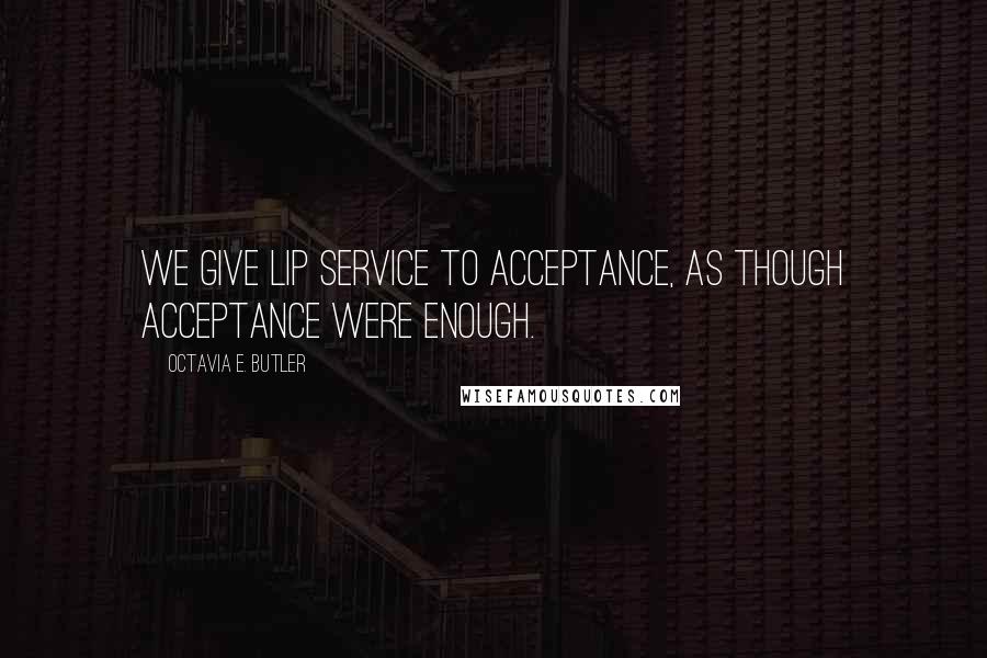 Octavia E. Butler Quotes: We give lip service to acceptance, as though acceptance were enough.
