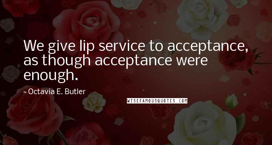 Octavia E. Butler Quotes: We give lip service to acceptance, as though acceptance were enough.