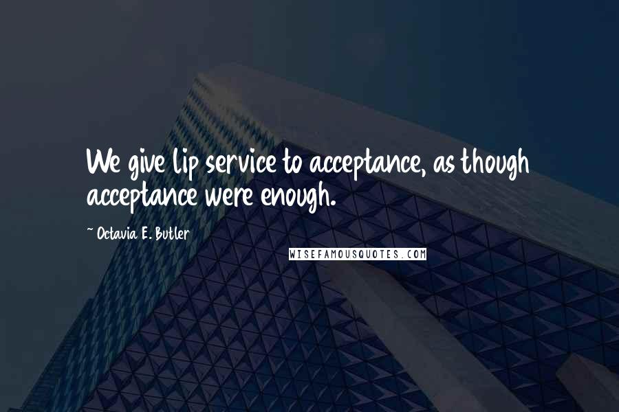 Octavia E. Butler Quotes: We give lip service to acceptance, as though acceptance were enough.