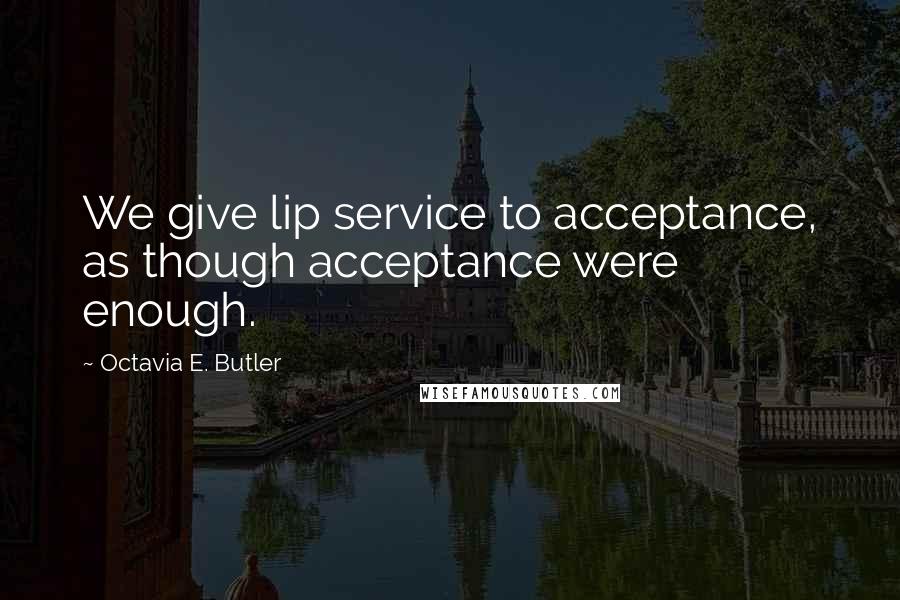 Octavia E. Butler Quotes: We give lip service to acceptance, as though acceptance were enough.