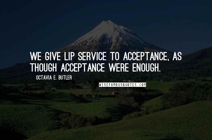 Octavia E. Butler Quotes: We give lip service to acceptance, as though acceptance were enough.