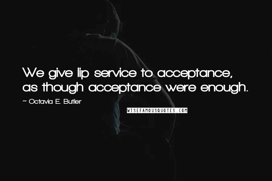 Octavia E. Butler Quotes: We give lip service to acceptance, as though acceptance were enough.