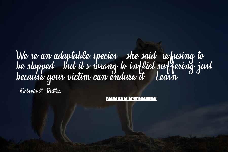 Octavia E. Butler Quotes: We're an adaptable species," she said, refusing to be stopped, "but it's wrong to inflict suffering just because your victim can endure it." "Learn