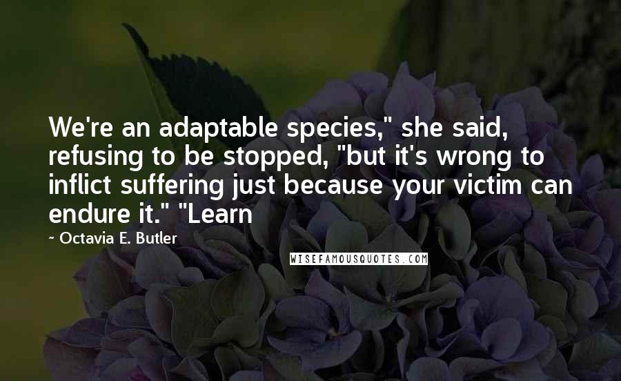Octavia E. Butler Quotes: We're an adaptable species," she said, refusing to be stopped, "but it's wrong to inflict suffering just because your victim can endure it." "Learn