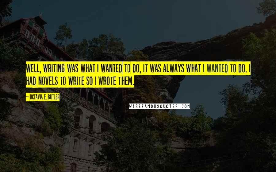 Octavia E. Butler Quotes: Well, writing was what I wanted to do, it was always what I wanted to do. I had novels to write so I wrote them.