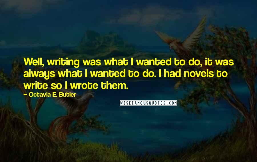 Octavia E. Butler Quotes: Well, writing was what I wanted to do, it was always what I wanted to do. I had novels to write so I wrote them.