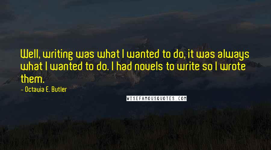 Octavia E. Butler Quotes: Well, writing was what I wanted to do, it was always what I wanted to do. I had novels to write so I wrote them.