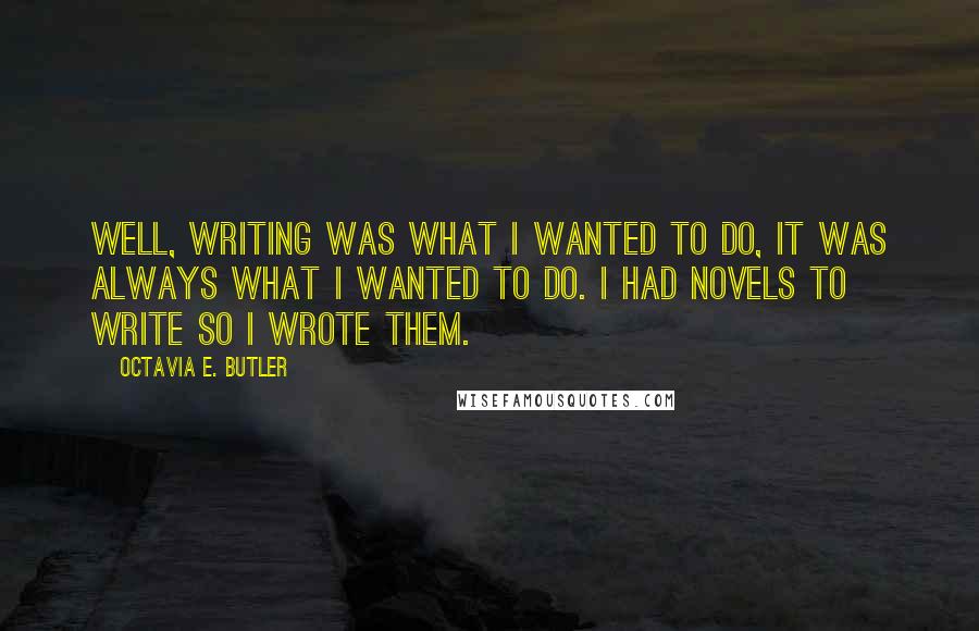 Octavia E. Butler Quotes: Well, writing was what I wanted to do, it was always what I wanted to do. I had novels to write so I wrote them.