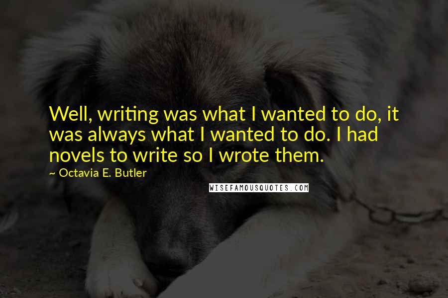 Octavia E. Butler Quotes: Well, writing was what I wanted to do, it was always what I wanted to do. I had novels to write so I wrote them.