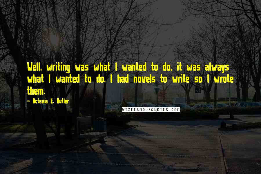 Octavia E. Butler Quotes: Well, writing was what I wanted to do, it was always what I wanted to do. I had novels to write so I wrote them.