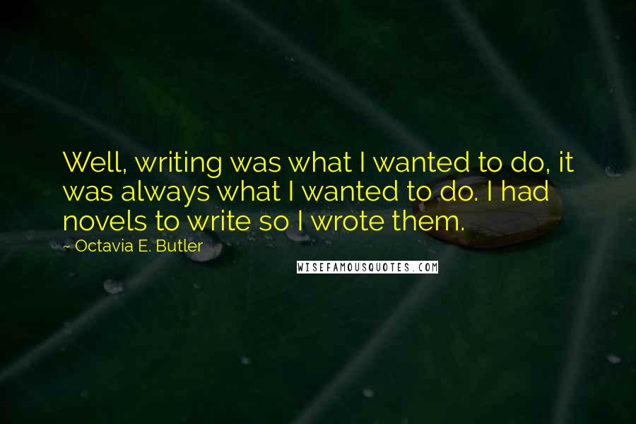 Octavia E. Butler Quotes: Well, writing was what I wanted to do, it was always what I wanted to do. I had novels to write so I wrote them.