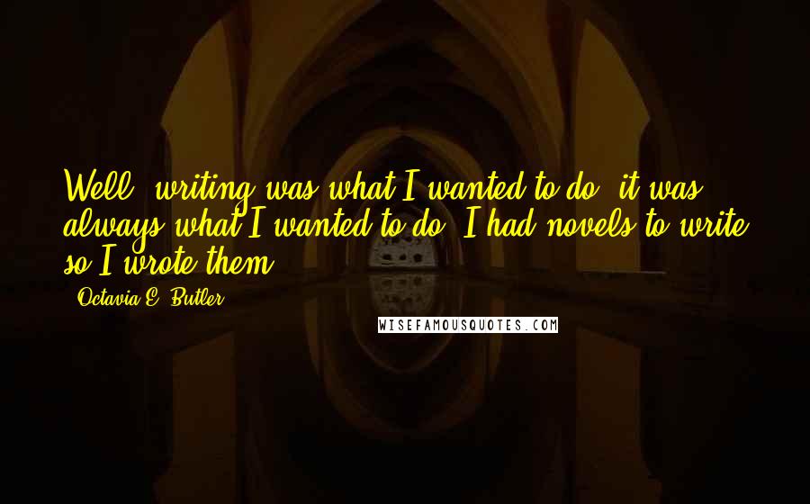 Octavia E. Butler Quotes: Well, writing was what I wanted to do, it was always what I wanted to do. I had novels to write so I wrote them.