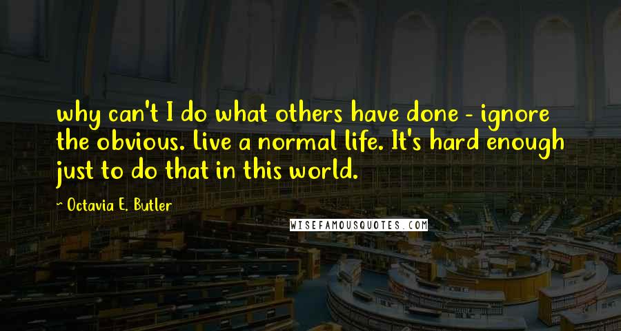 Octavia E. Butler Quotes: why can't I do what others have done - ignore the obvious. Live a normal life. It's hard enough just to do that in this world.