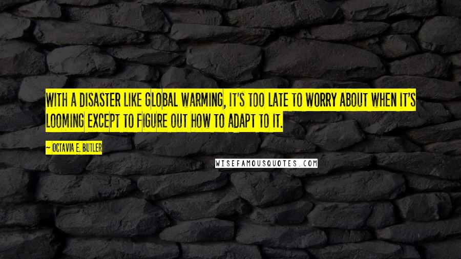 Octavia E. Butler Quotes: With a disaster like global warming, it's too late to worry about when it's looming except to figure out how to adapt to it.