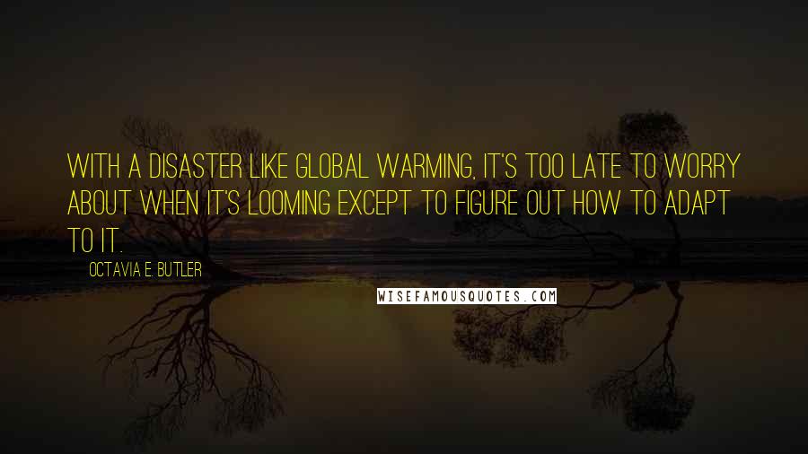 Octavia E. Butler Quotes: With a disaster like global warming, it's too late to worry about when it's looming except to figure out how to adapt to it.