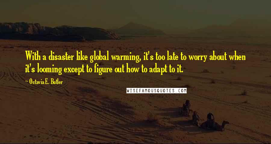 Octavia E. Butler Quotes: With a disaster like global warming, it's too late to worry about when it's looming except to figure out how to adapt to it.