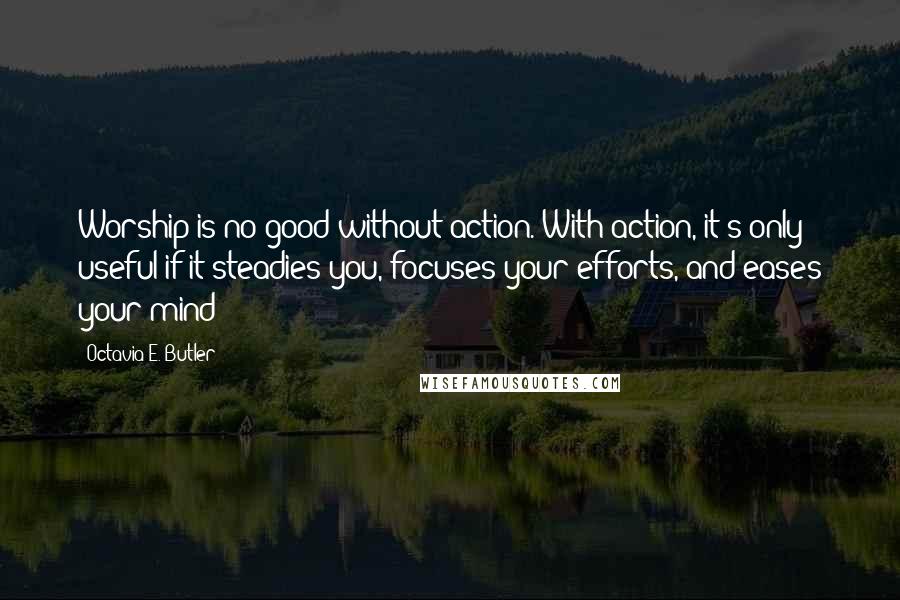 Octavia E. Butler Quotes: Worship is no good without action. With action, it's only useful if it steadies you, focuses your efforts, and eases your mind