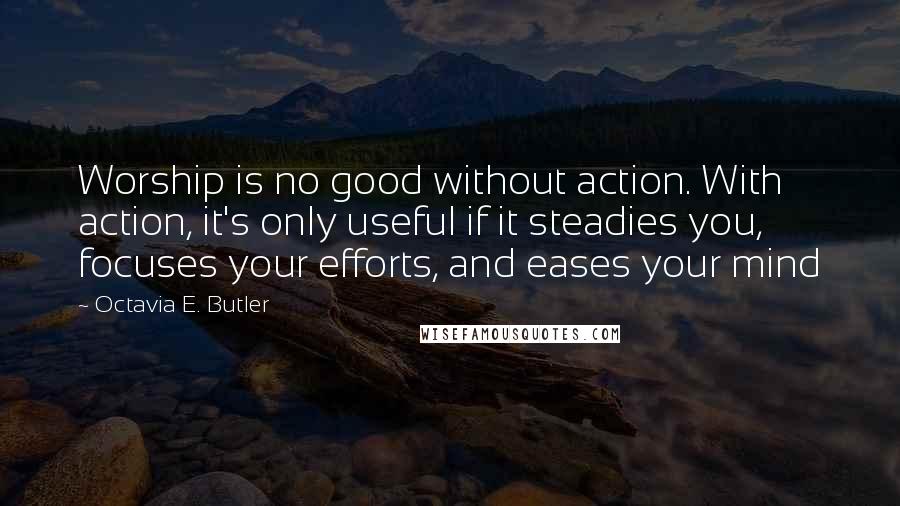 Octavia E. Butler Quotes: Worship is no good without action. With action, it's only useful if it steadies you, focuses your efforts, and eases your mind