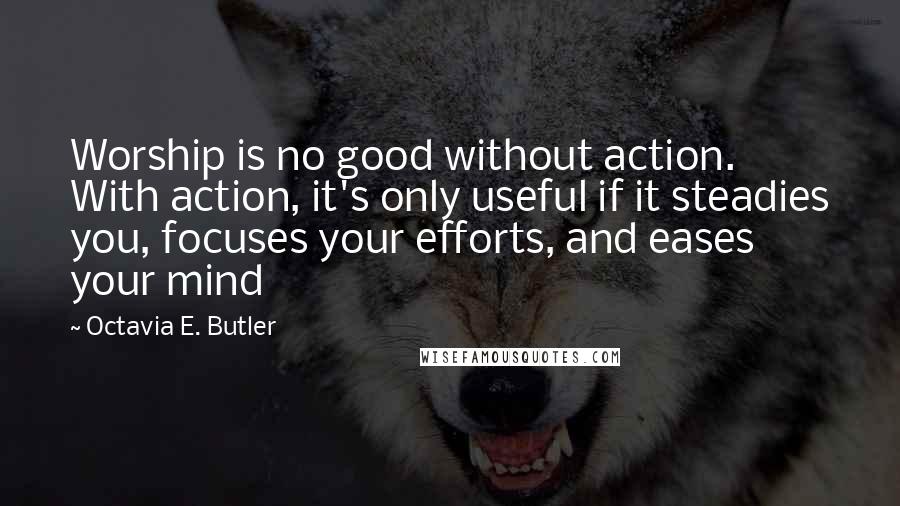 Octavia E. Butler Quotes: Worship is no good without action. With action, it's only useful if it steadies you, focuses your efforts, and eases your mind