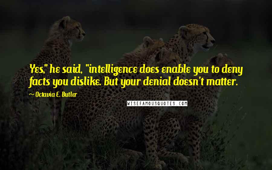 Octavia E. Butler Quotes: Yes," he said, "intelligence does enable you to deny facts you dislike. But your denial doesn't matter.