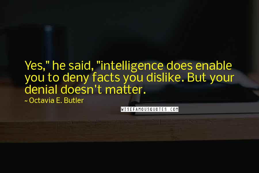 Octavia E. Butler Quotes: Yes," he said, "intelligence does enable you to deny facts you dislike. But your denial doesn't matter.