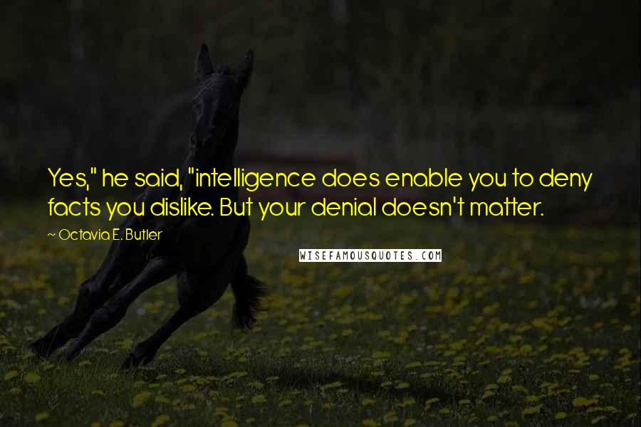 Octavia E. Butler Quotes: Yes," he said, "intelligence does enable you to deny facts you dislike. But your denial doesn't matter.