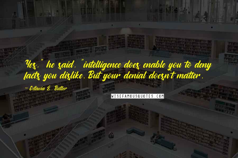 Octavia E. Butler Quotes: Yes," he said, "intelligence does enable you to deny facts you dislike. But your denial doesn't matter.