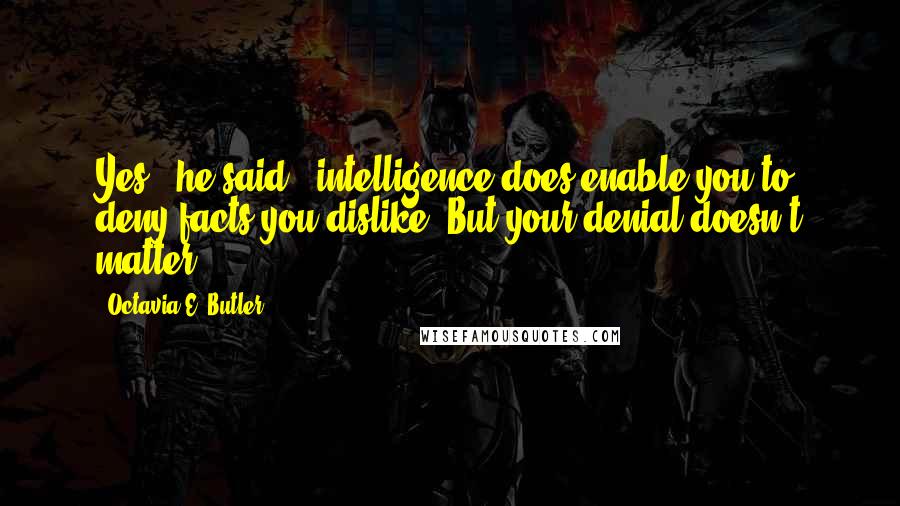 Octavia E. Butler Quotes: Yes," he said, "intelligence does enable you to deny facts you dislike. But your denial doesn't matter.