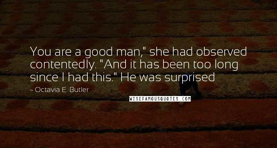 Octavia E. Butler Quotes: You are a good man," she had observed contentedly. "And it has been too long since I had this." He was surprised