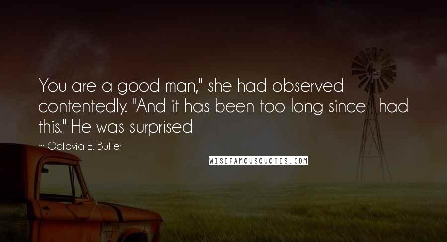 Octavia E. Butler Quotes: You are a good man," she had observed contentedly. "And it has been too long since I had this." He was surprised