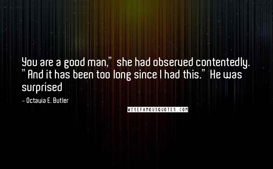 Octavia E. Butler Quotes: You are a good man," she had observed contentedly. "And it has been too long since I had this." He was surprised