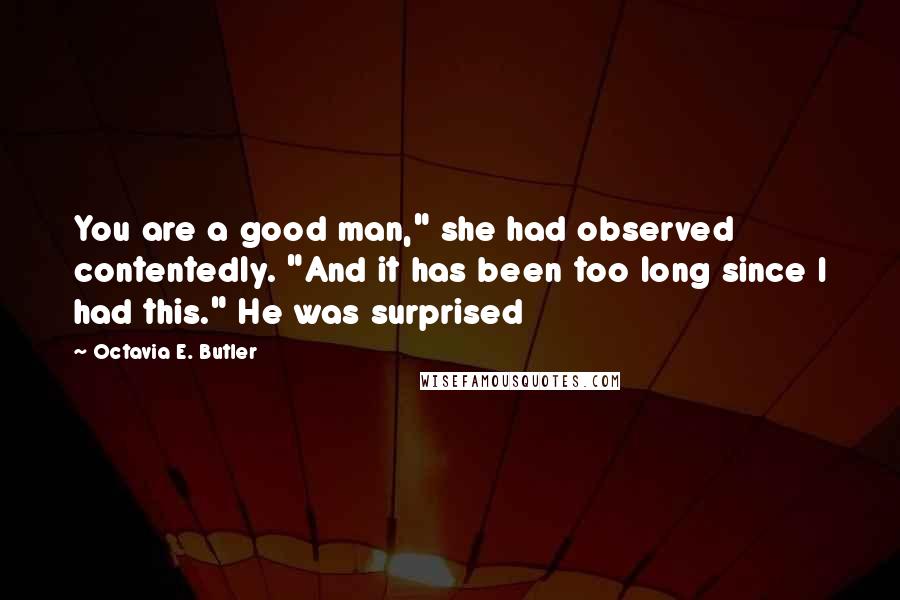 Octavia E. Butler Quotes: You are a good man," she had observed contentedly. "And it has been too long since I had this." He was surprised