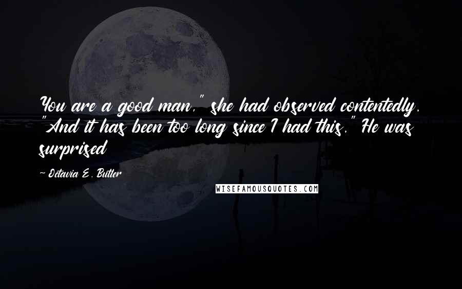 Octavia E. Butler Quotes: You are a good man," she had observed contentedly. "And it has been too long since I had this." He was surprised