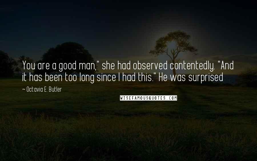 Octavia E. Butler Quotes: You are a good man," she had observed contentedly. "And it has been too long since I had this." He was surprised