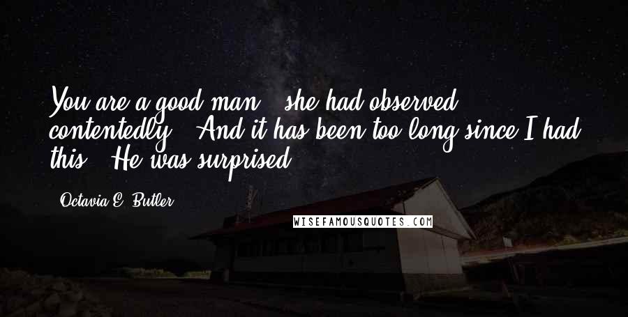 Octavia E. Butler Quotes: You are a good man," she had observed contentedly. "And it has been too long since I had this." He was surprised