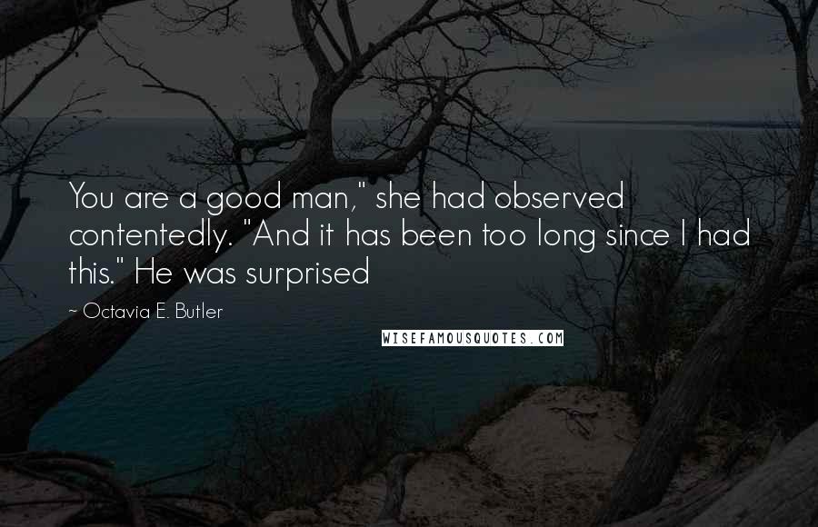 Octavia E. Butler Quotes: You are a good man," she had observed contentedly. "And it has been too long since I had this." He was surprised