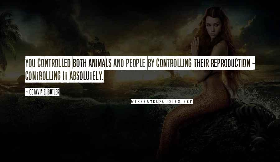 Octavia E. Butler Quotes: You controlled both animals and people by controlling their reproduction - controlling it absolutely.