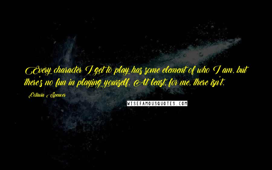 Octavia Spencer Quotes: Every character I get to play has some element of who I am, but there's no fun in playing yourself. At least, for me, there isn't.