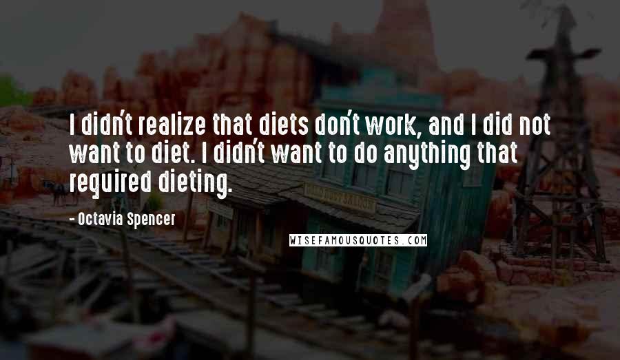 Octavia Spencer Quotes: I didn't realize that diets don't work, and I did not want to diet. I didn't want to do anything that required dieting.