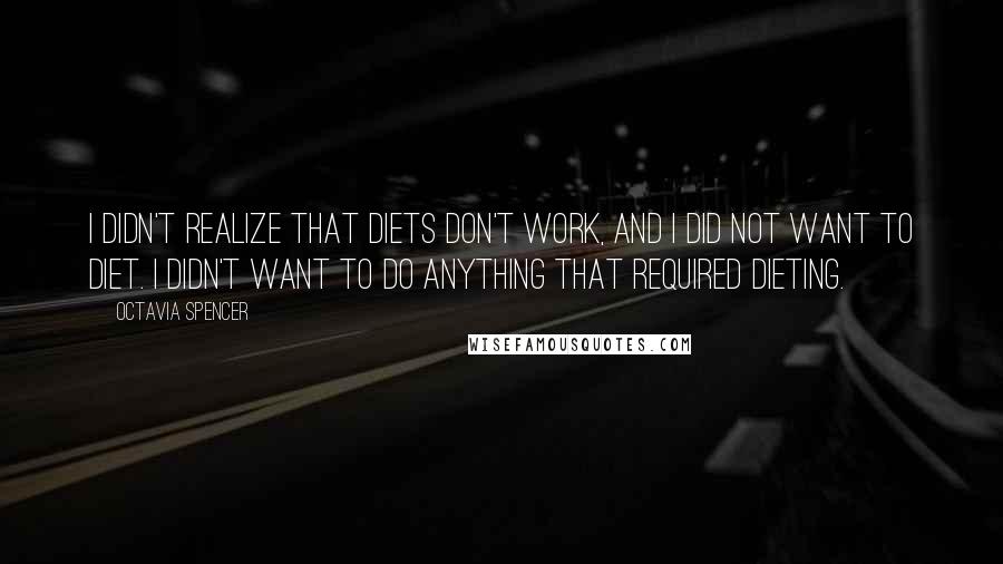 Octavia Spencer Quotes: I didn't realize that diets don't work, and I did not want to diet. I didn't want to do anything that required dieting.