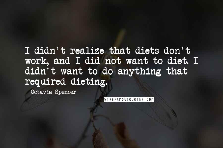 Octavia Spencer Quotes: I didn't realize that diets don't work, and I did not want to diet. I didn't want to do anything that required dieting.