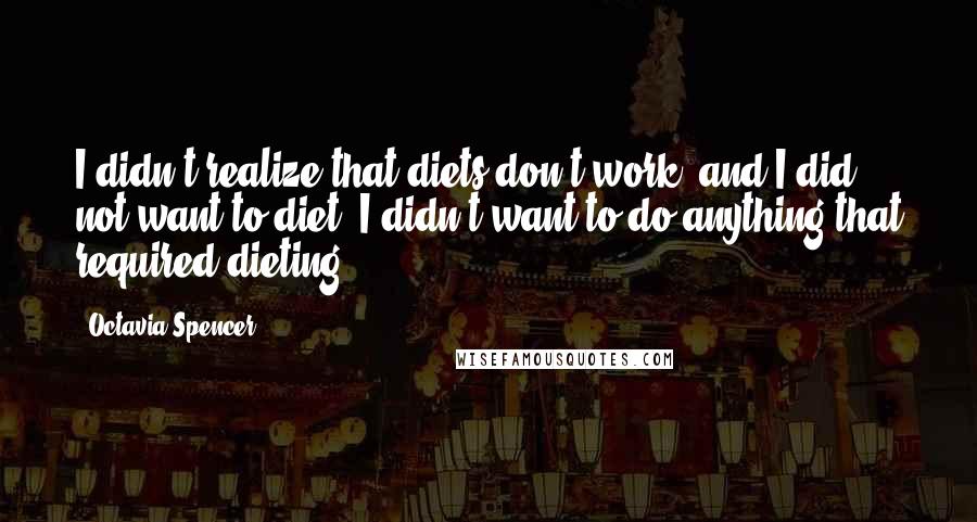 Octavia Spencer Quotes: I didn't realize that diets don't work, and I did not want to diet. I didn't want to do anything that required dieting.