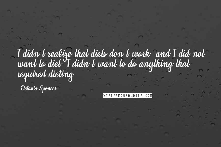 Octavia Spencer Quotes: I didn't realize that diets don't work, and I did not want to diet. I didn't want to do anything that required dieting.