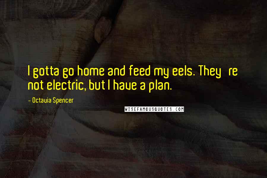 Octavia Spencer Quotes: I gotta go home and feed my eels. They're not electric, but I have a plan.