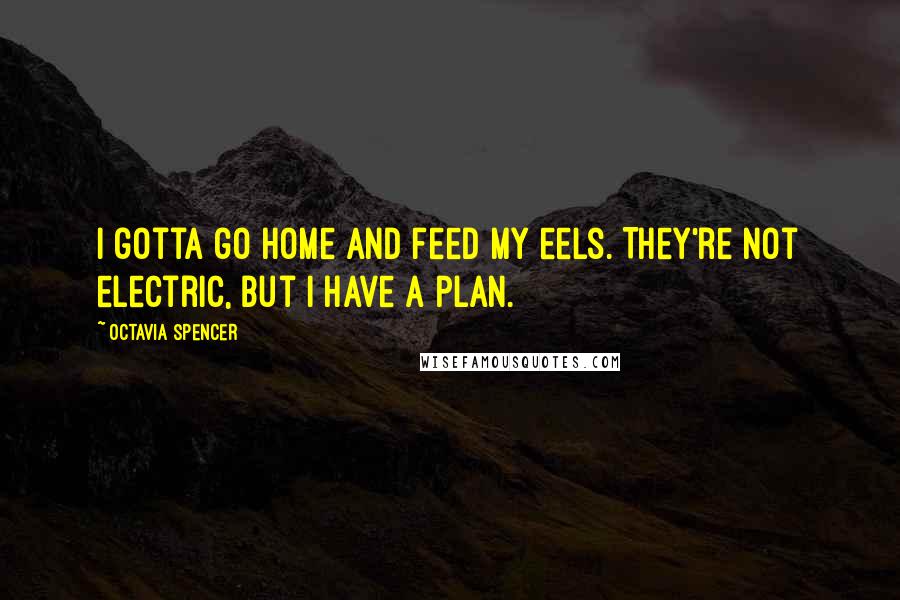 Octavia Spencer Quotes: I gotta go home and feed my eels. They're not electric, but I have a plan.