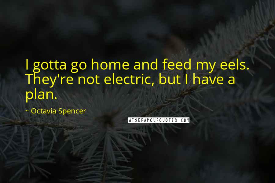 Octavia Spencer Quotes: I gotta go home and feed my eels. They're not electric, but I have a plan.